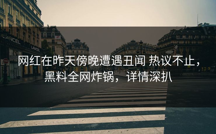 网红在昨天傍晚遭遇丑闻 热议不止，黑料全网炸锅，详情深扒