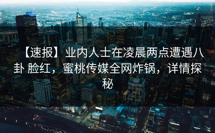 【速报】业内人士在凌晨两点遭遇八卦 脸红,蜜桃传媒全网炸锅,详情探秘 【速报】业内人士在凌晨两点遭遇八卦 脸红,蜜桃传媒全网炸锅,详情探秘