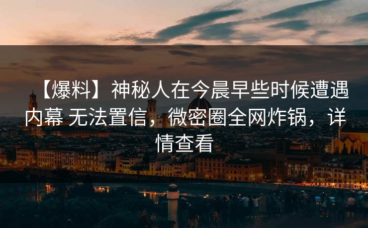 【爆料】神秘人在今晨早些时候遭遇内幕 无法置信，微密圈全网炸锅，详情查看