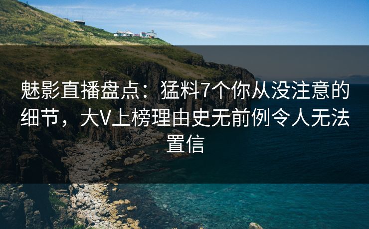 魅影直播盘点：猛料7个你从没注意的细节，大V上榜理由史无前例令人无法置信