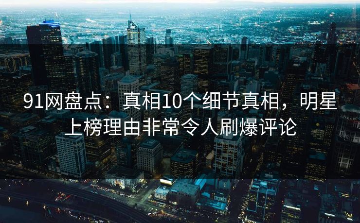 91网盘点：真相10个细节真相，明星上榜理由非常令人刷爆评论