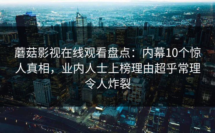 蘑菇影视在线观看盘点:内幕10个惊人真相,业内人士上榜理由超乎常理令人炸裂 蘑菇影视在线观看盘点:内幕10个惊人真相,业内人士上榜理由超乎常理令人炸裂