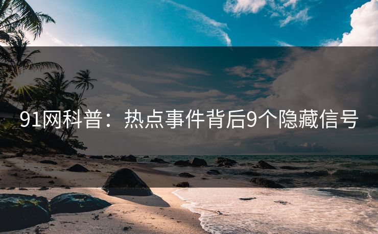 91网科普:热点事件背后9个隐藏信号 91网科普:热点事件背后9个隐藏信号