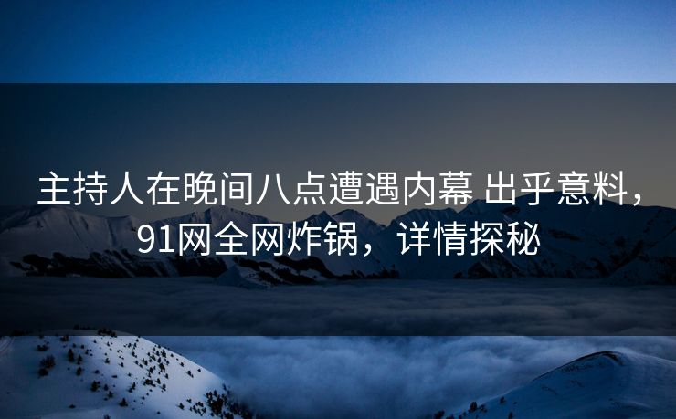 主持人在晚间八点遭遇内幕 出乎意料,91网全网炸锅,详情探秘 主持人在晚间八点遭遇内幕 出乎意料,91网全网炸锅,详情探秘