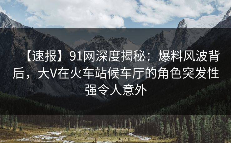 【速报】91网深度揭秘:爆料风波背后,大V在火车站候车厅的角色突发性强令人意外 【速报】91网深度揭秘:爆料风波背后,大V在火车站候车厅的角色突发性强令人意外