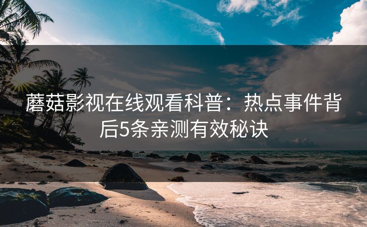 蘑菇影视在线观看科普:热点事件背后5条亲测有效秘诀 蘑菇影视在线观看科普:热点事件背后5条亲测有效秘诀