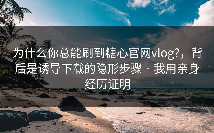 为什么你总能刷到糖心官网vlog?,背后是诱导下载的隐形步骤 · 我用亲身经历证明 为什么你总能刷到糖心官网vlog?,背后是诱导下载的隐形步骤 · 我用亲身经历证明