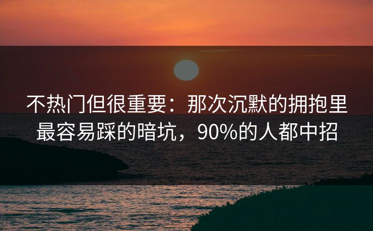 不热门但很重要:那次沉默的拥抱里最容易踩的暗坑,90%的人都中招 不热门但很重要:那次沉默的拥抱里最容易踩的暗坑,90%的人都中招