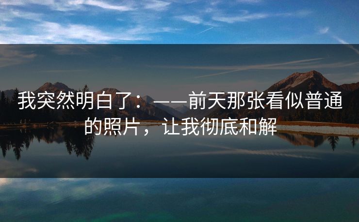 我突然明白了:——前天那张看似普通的照片,让我彻底和解 我突然明白了:——前天那张看似普通的照片,让我彻底和解