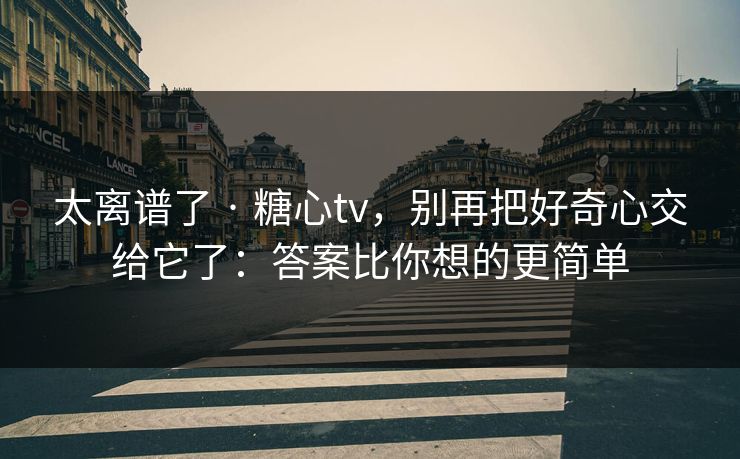 太离谱了 · 糖心tv,别再把好奇心交给它了:答案比你想的更简单 太离谱了 · 糖心tv,别再把好奇心交给它了:答案比你想的更简单