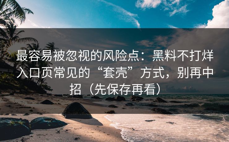 最容易被忽视的风险点:黑料不打烊入口页常见的“套壳”方式,别再中招(先保存再看) 最容易被忽视的风险点:黑料不打烊入口页常见的“套壳”方式,别再中招(先保存再看)