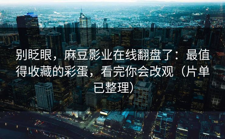 别眨眼,麻豆影业在线翻盘了:最值得收藏的彩蛋,看完你会改观(片单已整理) 别眨眼,麻豆影业在线翻盘了:最值得收藏的彩蛋,看完你会改观(片单已整理)