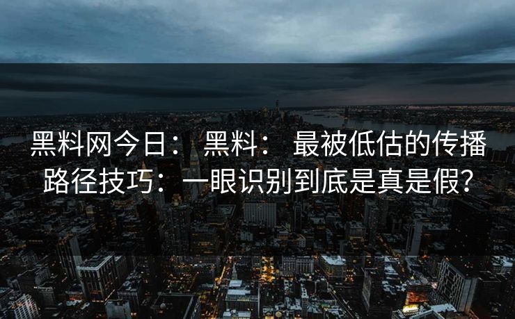 黑料网今日: 黑料: 最被低估的传播路径技巧:一眼识别到底是真是假? 黑料网今日: 黑料: 最被低估的传播路径技巧:一眼识别到底是真是假?