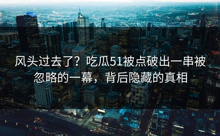 风头过去了？吃瓜51被点破出一串被忽略的一幕，背后隐藏的真相